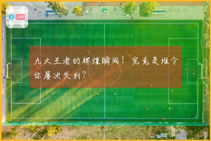九大王者的辉煌瞬间！究竟是谁令你屡次失利？