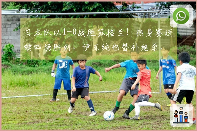 日本队以1-0战胜苏格兰！热身赛连续四场胜利，伊东纯也替补绝杀，三天后将对阵英格兰