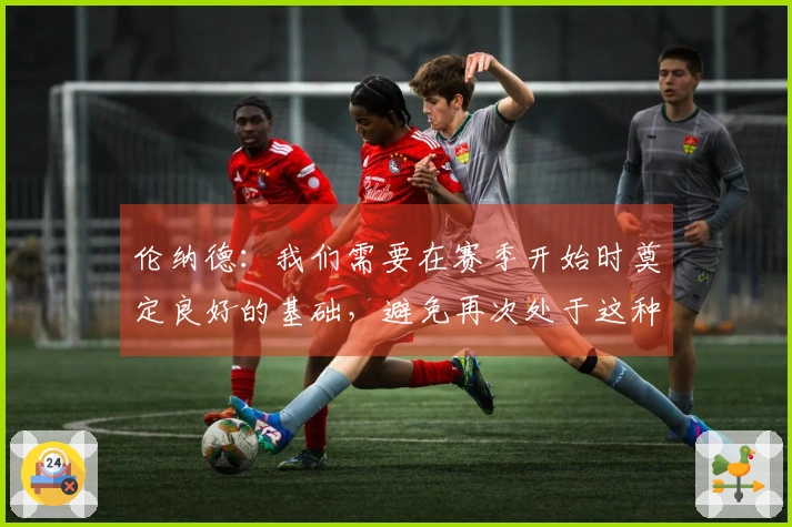 伦纳德：我们需要在赛季开始时奠定良好的基础，避免再次处于这种被动局面