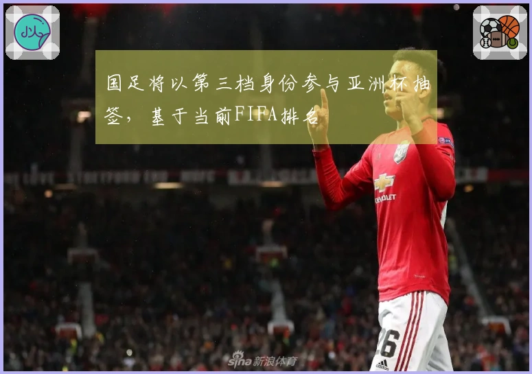 国足将以第三档身份参与亚洲杯抽签，基于当前FIFA排名
