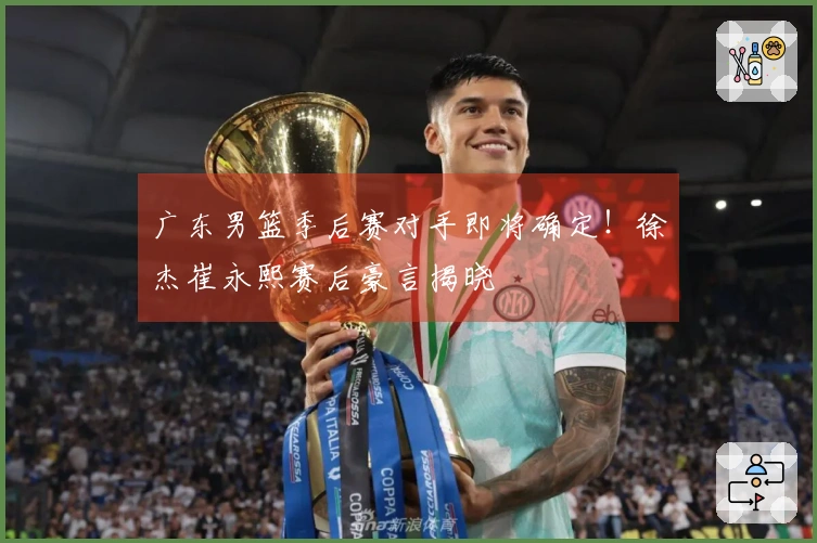 广东男篮季后赛对手即将确定！徐杰崔永熙赛后豪言揭晓