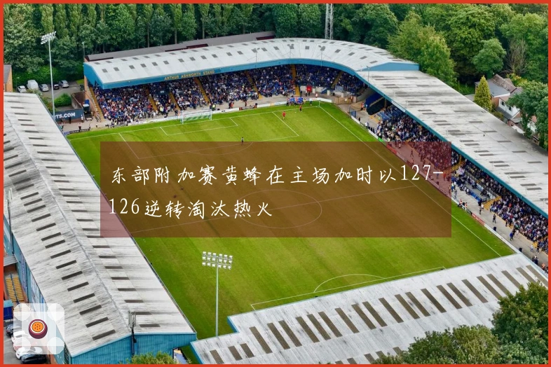 东部附加赛黄蜂在主场加时以127-126逆转淘汰热火