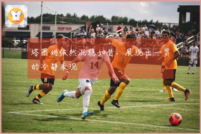 塔图姆依然沉稳如昔，展现出一贯的冷静表现