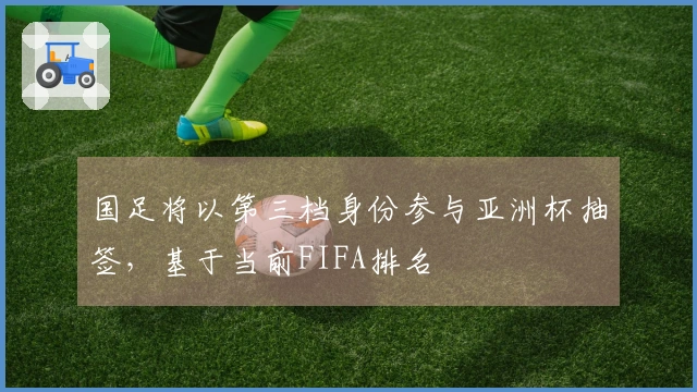 国足将以第三档身份参与亚洲杯抽签，基于当前FIFA排名