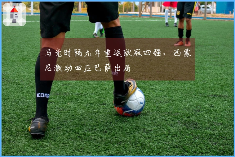 马竞时隔九年重返欧冠四强，西蒙尼激动回应巴萨出局