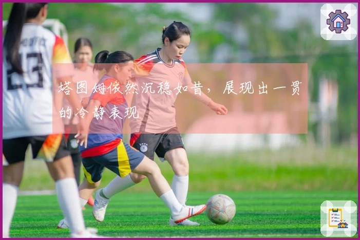 塔图姆依然沉稳如昔,展现出一贯的冷静表现