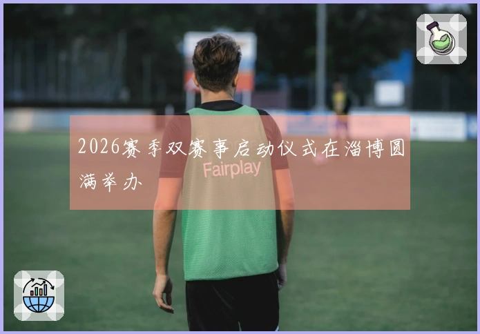 2026赛季双赛事启动仪式在淄博圆满举办