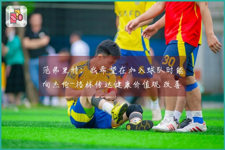 范弗里特：我希望在加入球队时能向杰伦-格林传达健康价值观 改善不良习惯