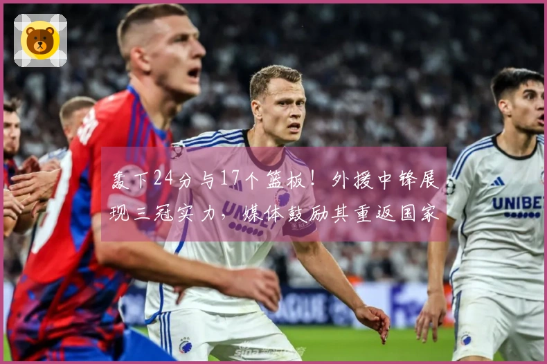 轰下24分与17个篮板！外援中锋展现三冠实力，媒体鼓励其重返国家队贡献力量
