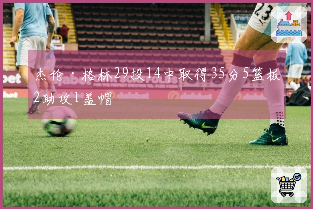 杰伦·格林29投14中取得35分5篮板2助攻1盖帽