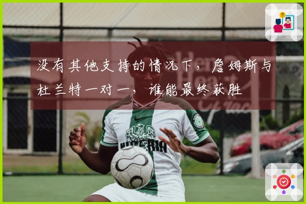 没有其他支持的情况下，詹姆斯与杜兰特一对一，谁能最终获胜