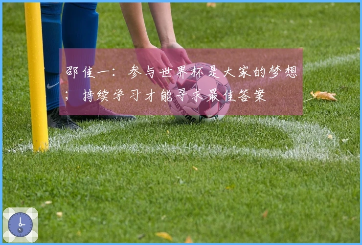 邵佳一：参与世界杯是大家的梦想；持续学习才能寻求最佳答案