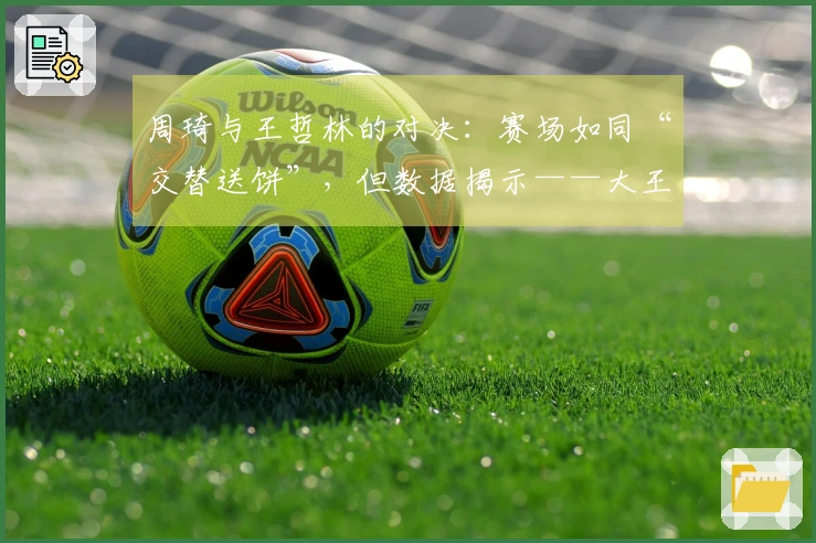 周琦与王哲林的对决：赛场如同“交替送饼”，但数据揭示——大王独占鳌头！