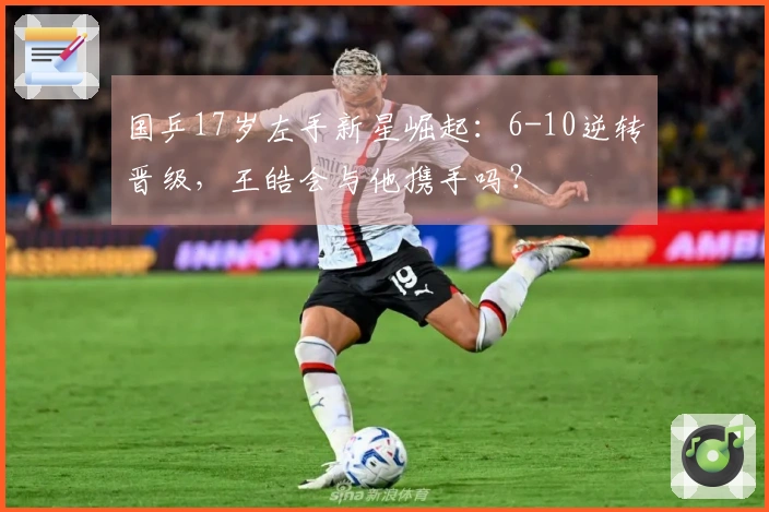 国乒17岁左手新星崛起：6-10逆转晋级，王皓会与他携手吗？