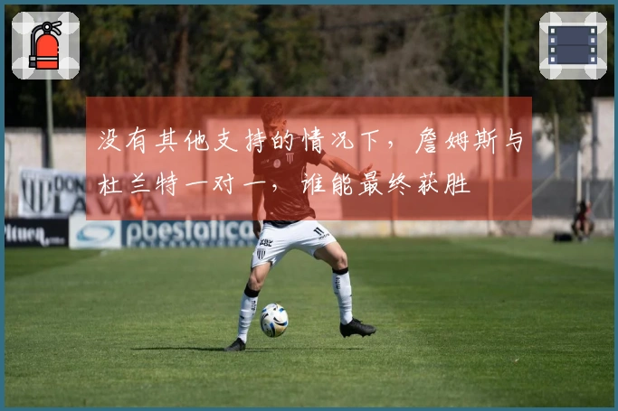 没有其他支持的情况下，詹姆斯与杜兰特一对一，谁能最终获胜