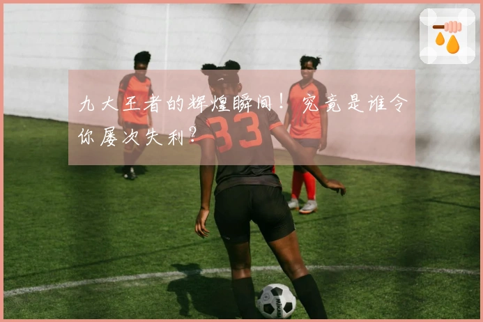 九大王者的辉煌瞬间！究竟是谁令你屡次失利？