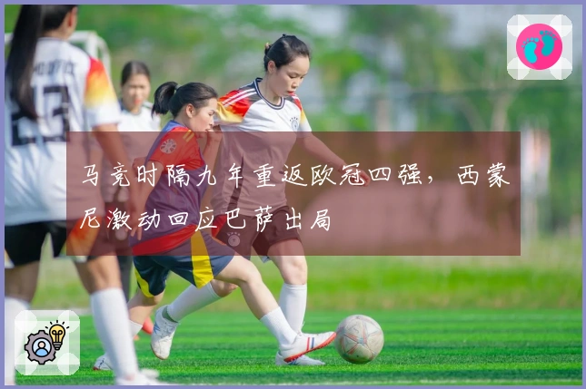 马竞时隔九年重返欧冠四强，西蒙尼激动回应巴萨出局