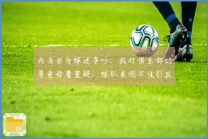 内马尔与球迷争吵：我对俱乐部的尊重毋庸置疑，球队表现不佳引发争议