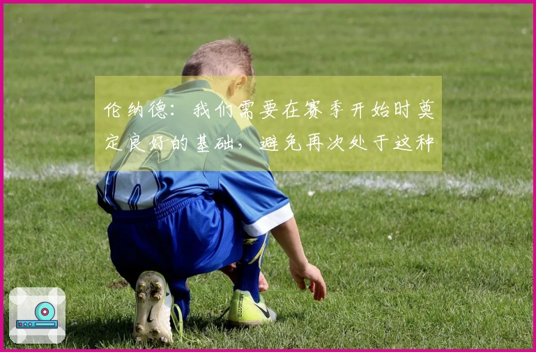 伦纳德：我们需要在赛季开始时奠定良好的基础，避免再次处于这种被动局面