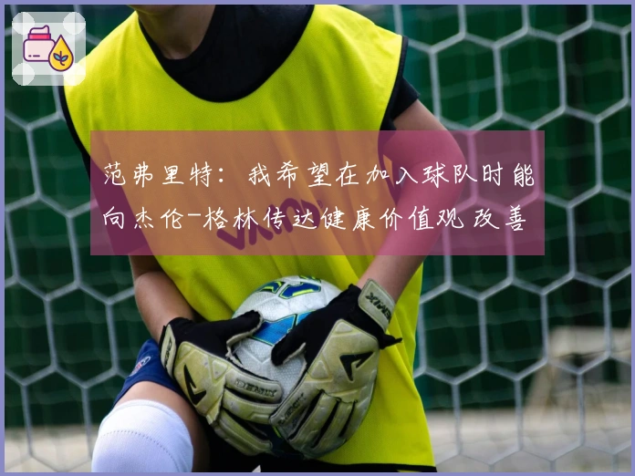 范弗里特：我希望在加入球队时能向杰伦-格林传达健康价值观 改善不良习惯