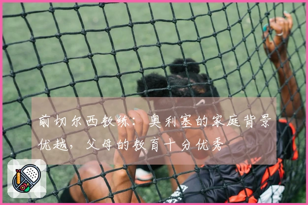 前切尔西教练：奥利塞的家庭背景优越，父母的教育十分优秀