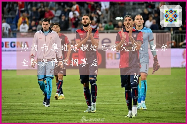 热内西奥进球献给已故父亲，里尔全队温情相拥赛后